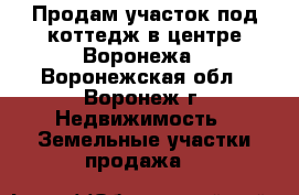 Продам участок под коттедж в центре Воронежа - Воронежская обл., Воронеж г. Недвижимость » Земельные участки продажа   